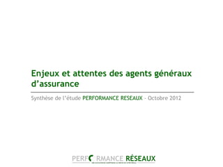 Enjeux et attentes des agents généraux
d’assurance
Synthèse de l’étude PERFORMANCE RESEAUX - Octobre 2012
 