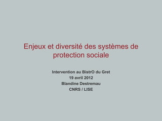 Enjeux et diversité des systèmes de
         protection sociale

        Intervention au BistrO du Gret
                 19 avril 2012
             Blandine Destremau
                 CNRS / LISE
 