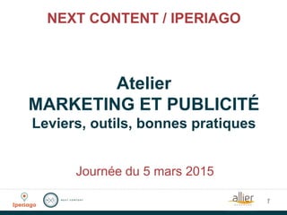 NEXT CONTENT / IPERIAGO
Atelier
MARKETING ET PUBLICITÉ
Leviers, outils, bonnes pratiques
1
Journée du 5 mars 2015
 