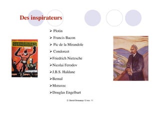 Des inspirateurs

            Plotin
            Francis Bacon
            Pic de la Mirandole
            Condorcet
           Friedrich Nietzsche
           Nicolai Ferodov
           J.B.S. Haldane
           Bernal
           Moravec
           Douglas Engelbart
                      D. Benoit Browaeys 13 nov. 11
 