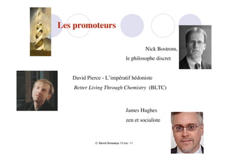 Les promoteurs

                                             Nick Bostrom,
                                    le philosophe discret


   David Pierce - L’impératif hédoniste
   Better Living Through Chemistry (BLTC)



                                    James Hughes
                                    zen et socialiste



             D. Benoit Browaeys 13 nov. 11
 