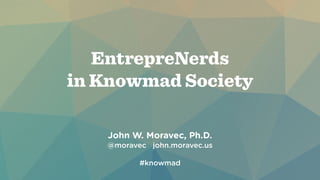 EntrepreNerds 
in Knowmad Society 
John W. Moravec, Ph.D. 
@moravec john.moravec.us 
! 
#knowmad 
 
