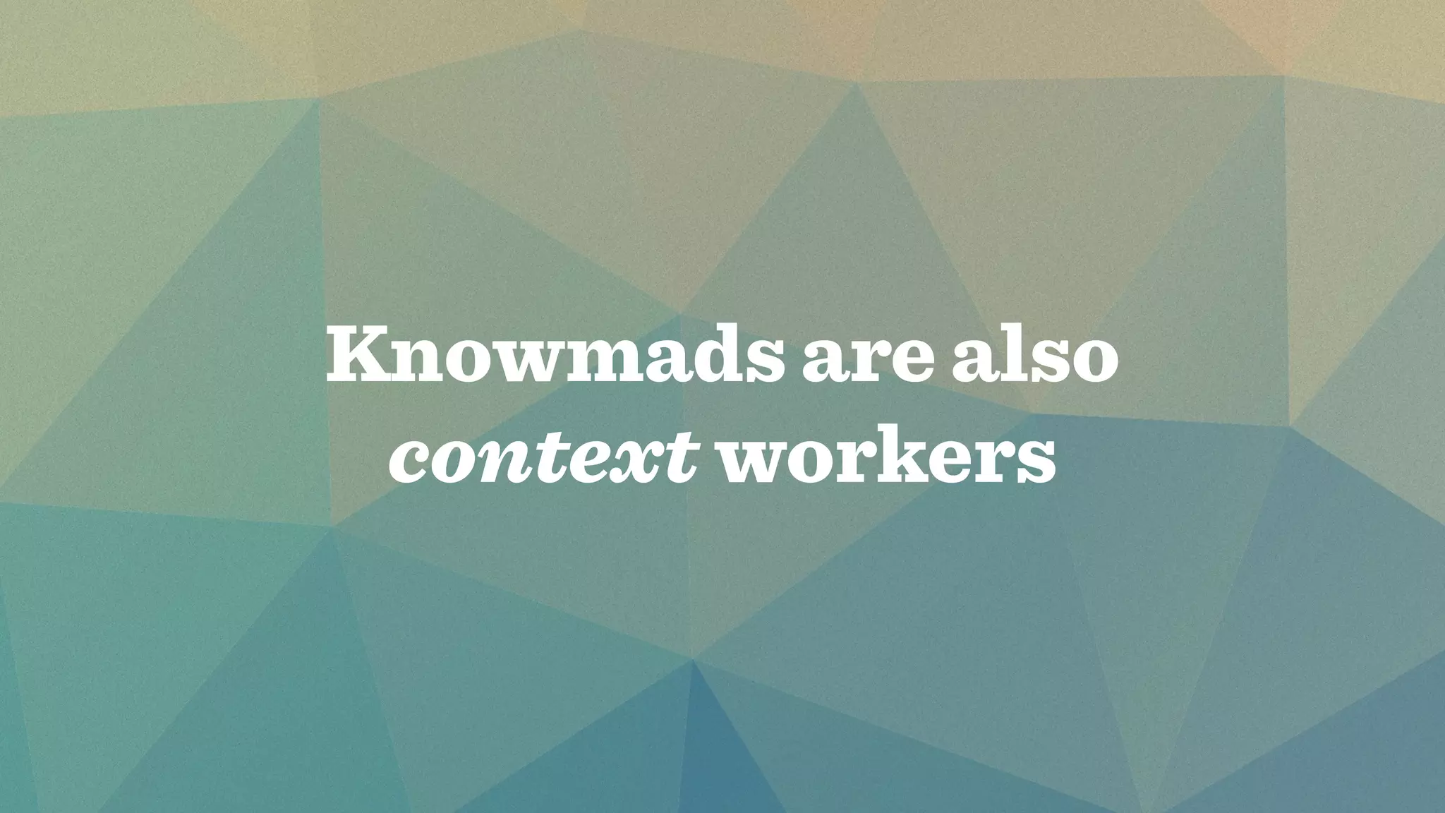 Knowmads are also 
context workers 
 