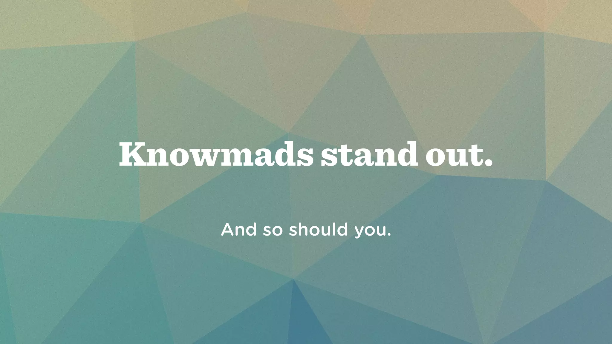 Knowmads stand out. 
! 
! 
And so should you. 
 