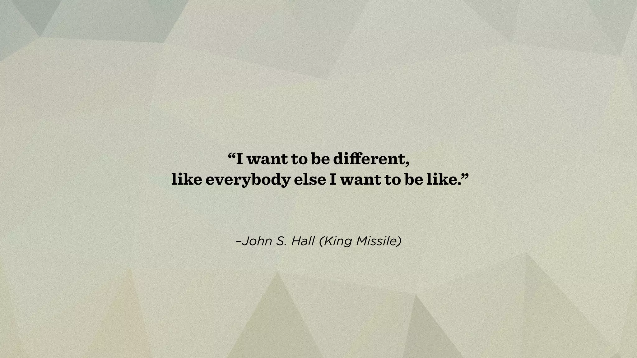 “I want to be different, 
like everybody else I want to be like.” 
–John S. Hall (King Missile) 
 
