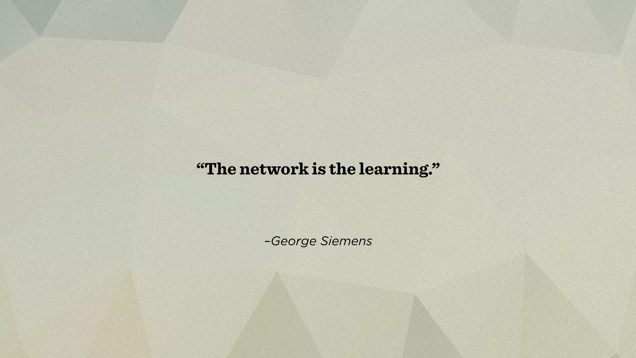 “The network is the learning.” 
–George Siemens 
 