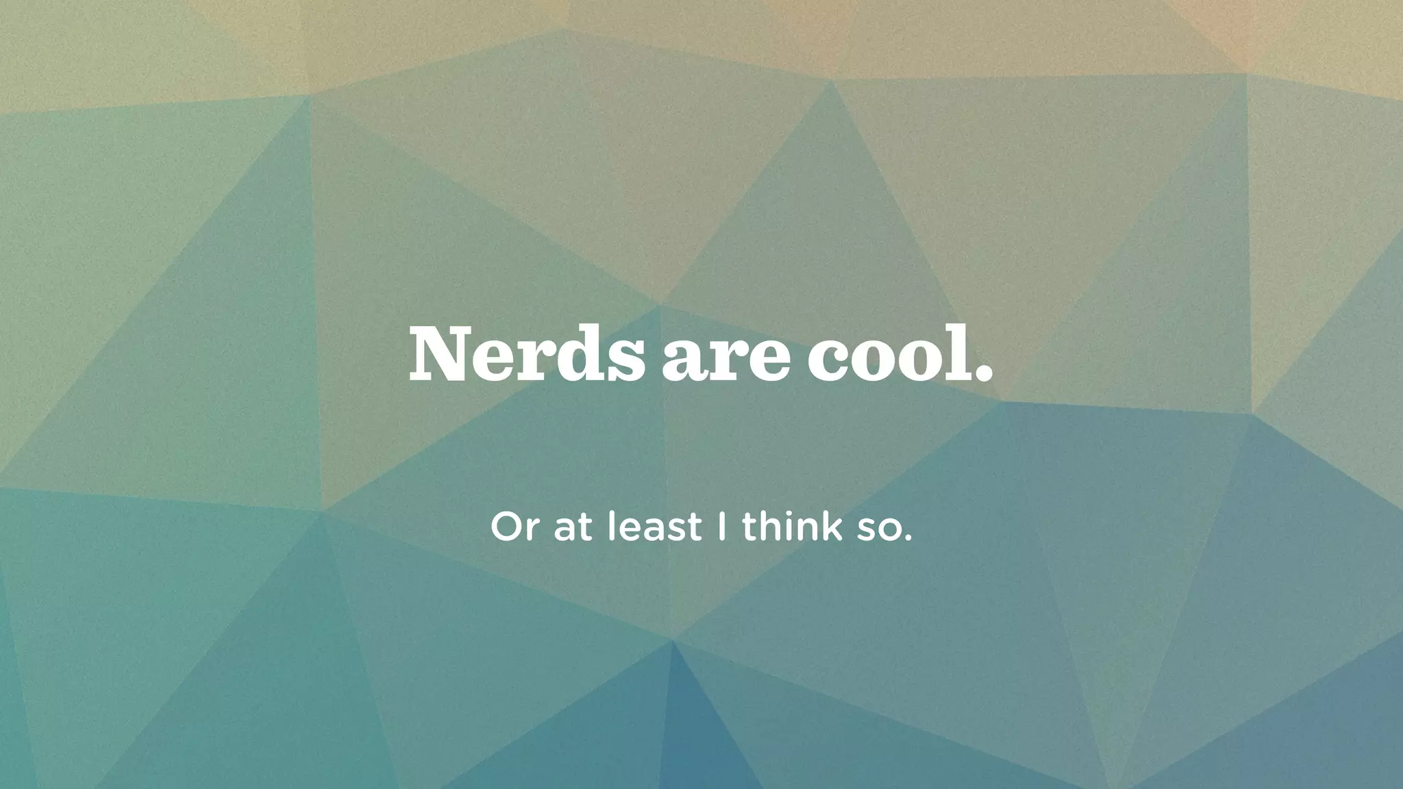 Nerds are cool. 
! 
! 
Or at least I think so. 
 