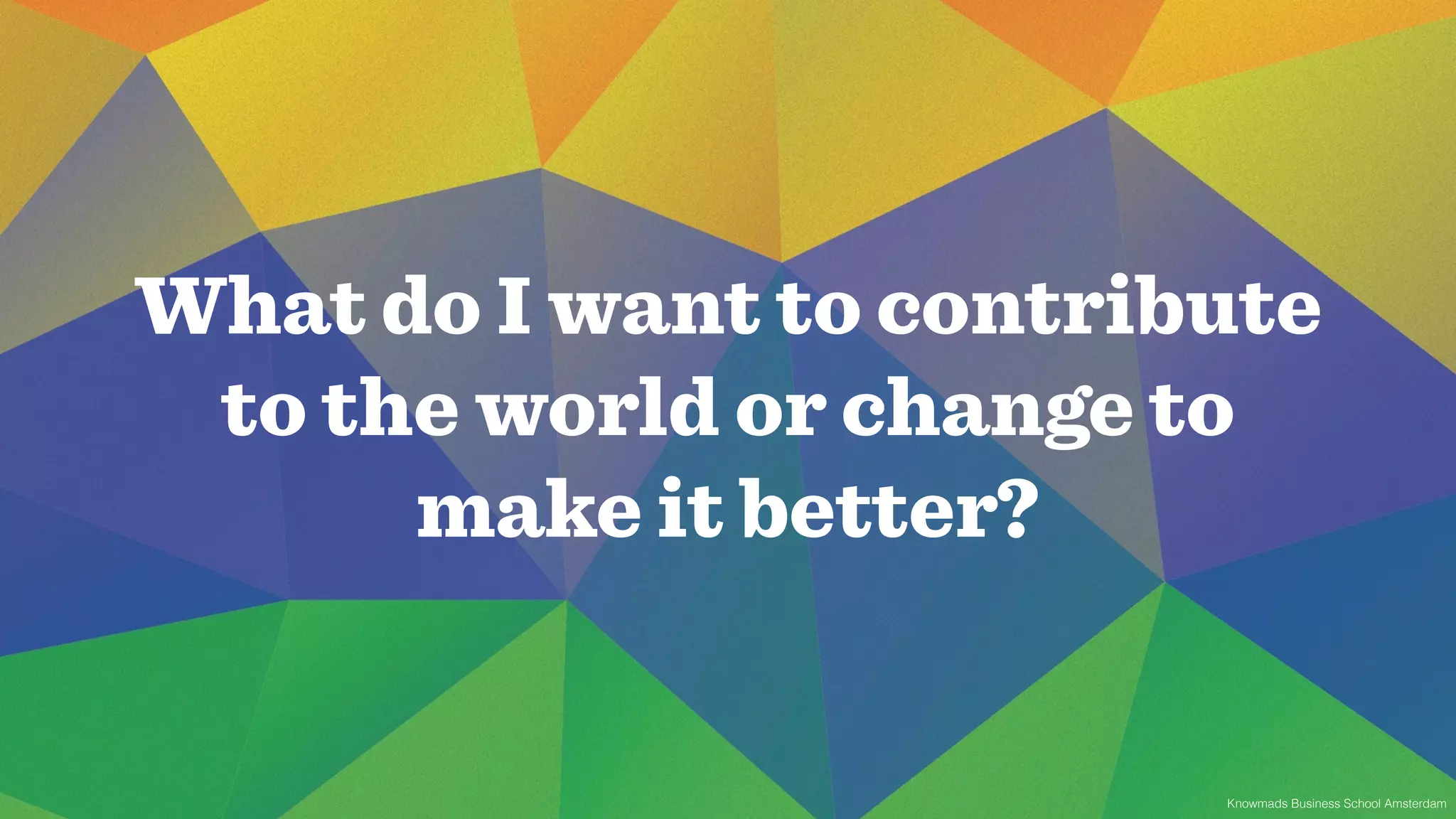 What do I want to contribute 
to the world or change to 
Knowmads Business School Amsterdam 
make it better? 
 