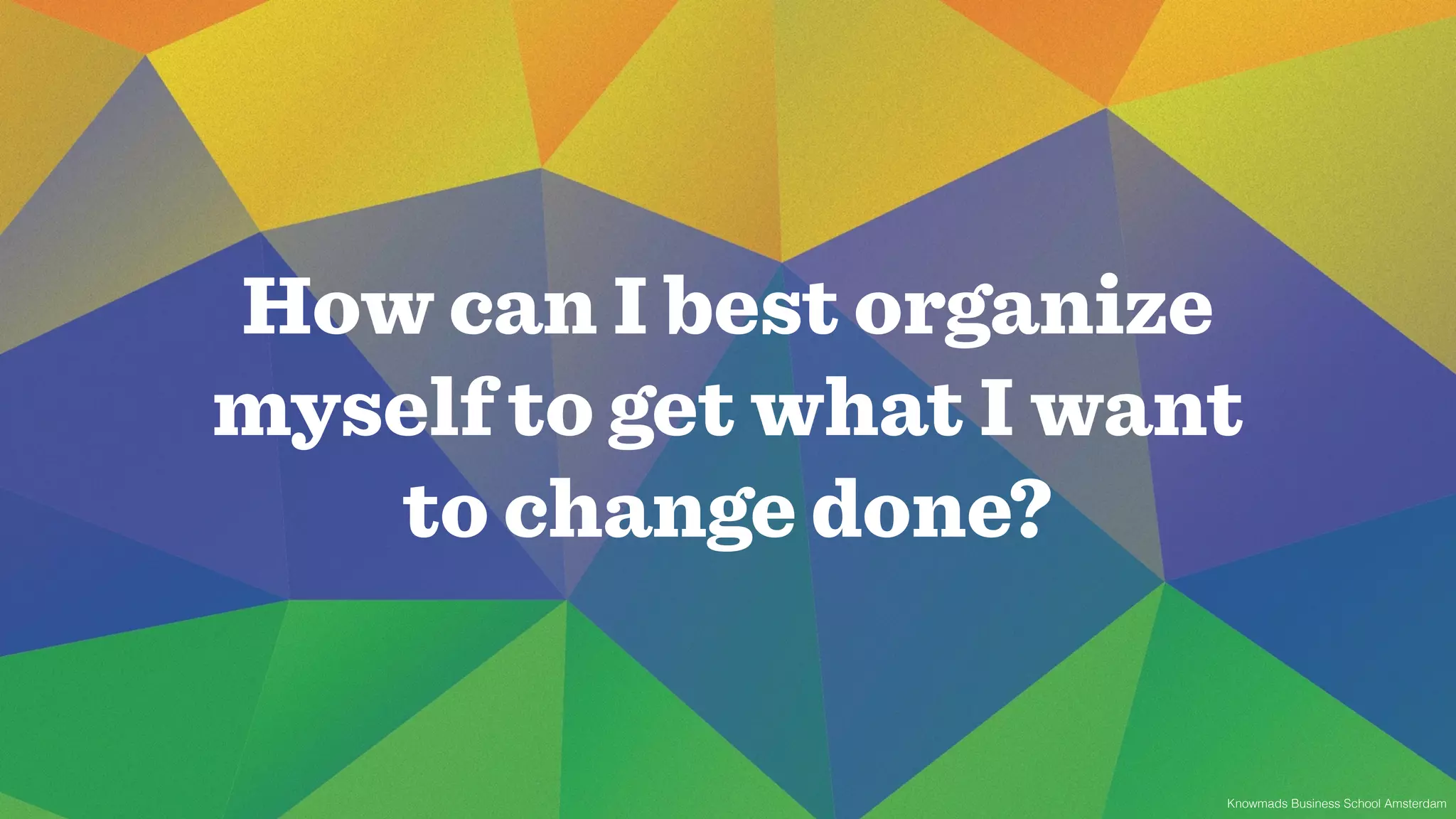 How can I best organize 
myself to get what I want 
Knowmads Business School Amsterdam 
to change done? 
 