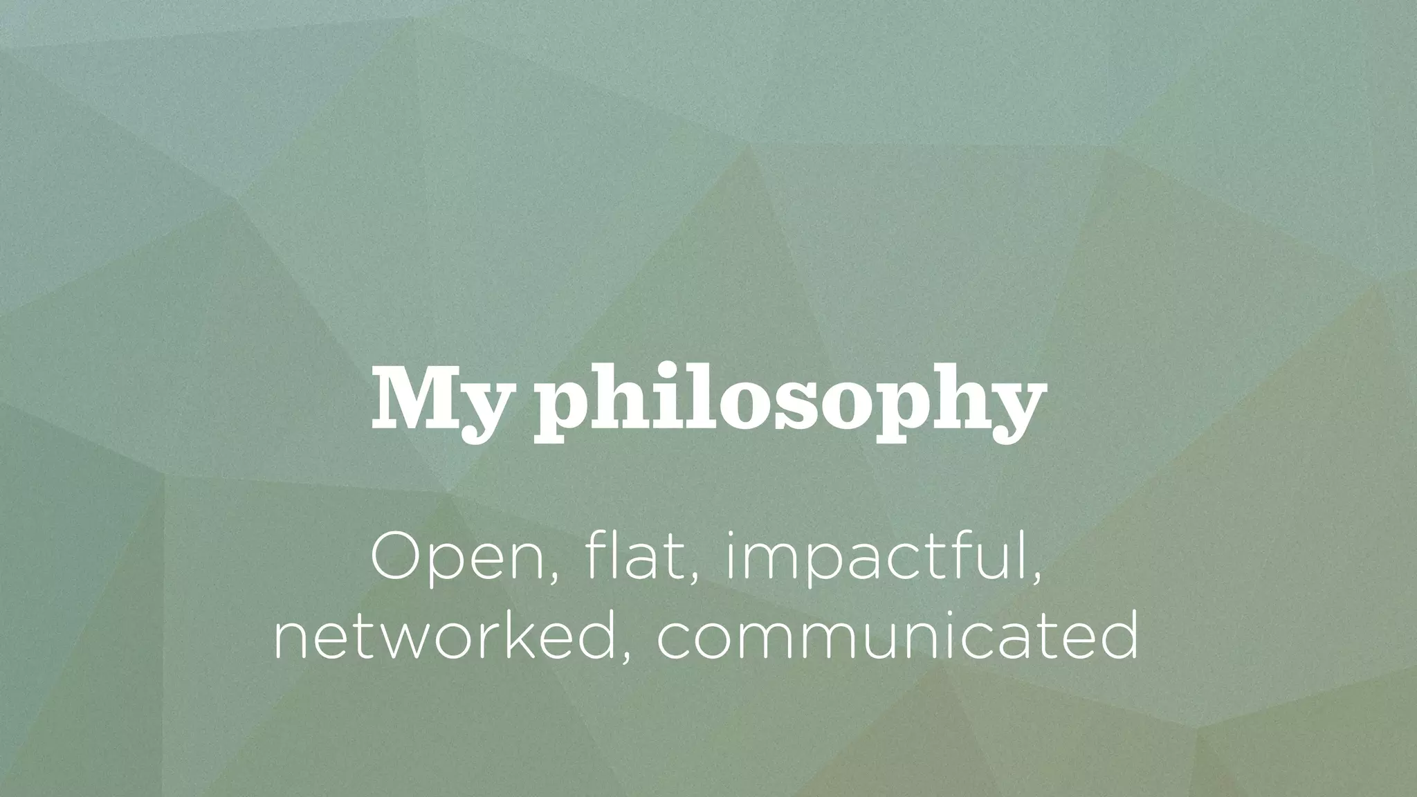 My philosophy 
Open, flat, impactful, 
networked, communicated 
 