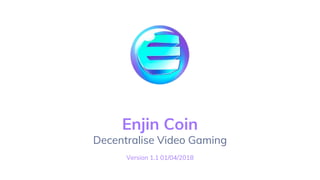 Enjin Coin
Decentralise Video Gaming
Version 1.1 01/04/2018
 