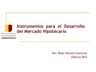 Instrumentos para el Desarrollo
del Mercado Hipotecario



                Por: Omar Victoria Contreras
                               Febrero 2013
 
