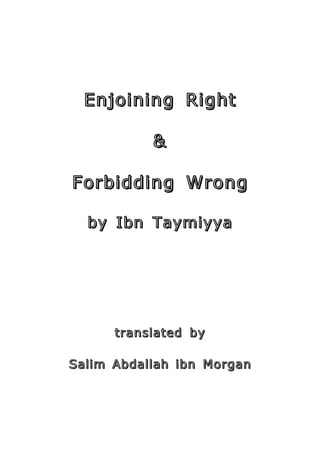 Enjoining RightEnjoining Right
&&
Forbidding WrongForbidding Wrong
by Ibn Taymiyyaby Ibn Taymiyya
translated bytranslated by
Salim AbdallahSalim Abdallah ibn Morganibn Morgan
 