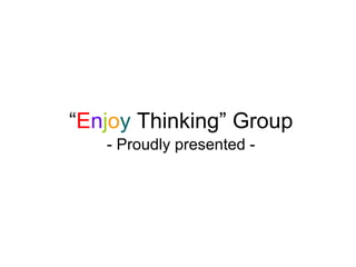 “ E n j o y  Thinking” Group - Proudly presented - 
