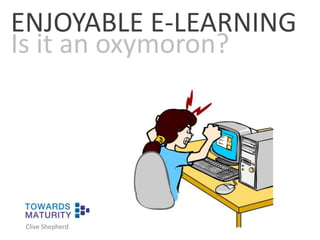 ENJOYABLE E-LEARNING Is it an oxymoron? Clive Shepherd 