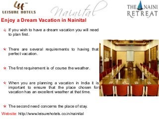 Enjoy a Dream Vacation in Nainital
If you wish to have a dream vacation you will need
to plan first.

There are several requirements to having that
perfect vacation.

The first requirement is of course the weather.

When you are planning a vacation in India it is
important to ensure that the place chosen for
vacation has an excellent weather at that time.

The second need concerns the place of stay.
Website: http://www.leisurehotels.co.in/nainital

 