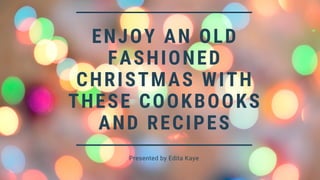 ENJOY AN OLD
FASHIONED
CHRISTMAS WITH
THESE COOKBOOKS
AND RECIPES
Presented by Edita Kaye
 