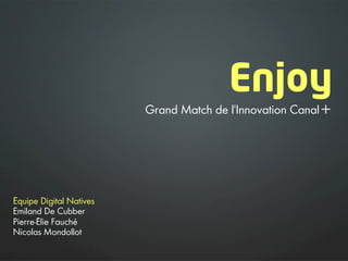 Enjoy
                         Grand Match de l’Innovation Canal+




Équipe Digital Natives
Emiland De Cubber
Pierre-Élie Fauché
Nicolas Mondollot
 