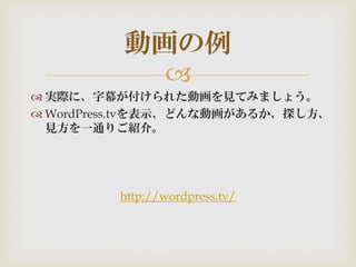 
 実際に、字幕が付けられた動画を見てみましょう。
 WordPress.tvを表示、どんな動画があるか、探し方、
見方を一通りご紹介。
http://wordpress.tv/
動画の例
 