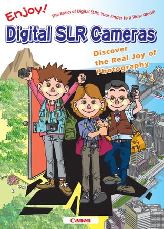 Contents
Part 1 About the D-SLR Camera
Part 2 Ways to Shoot
Part 3 Quick-and-Easy Great Shots
Part 4 Using Camera Features
Part 5 Printing Photos
Digital SLR Terminology
A digital SLR is
power and control,
enriching your life.
This easy-to-read book
teaches beginners
how fun and easy
a digital SLR is.
Take photography
to a higher plane,
and experience
the true joy of
photography.
Make Photography
More Fun!
Enjoy! Digital SLR Camera
First printing November 1, 2008
Published by Canon Singapore Pte Ltd
Compiled and edited by GAKKEN Co., Ltd.
Unauthorized copying or distribution of this
publication, in whole or in part, is strictly prohibited.
 