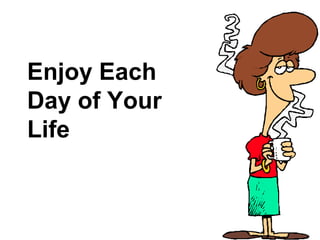 Enjoy Each
Day of Your
Life
 