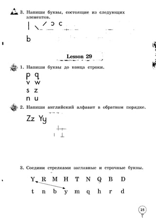 / 3. Напиши буквы, состоящие из следующих 
элементов. 
э с 
1 
Lesson 29_ * Лjb 1. Напиши буквы до конца строки. 
V W 
S Z 
п и 
Напиши английский алфавит в обратном порядке 
t 
3. Соедини стрелками заглавные и строчные буквы 
m 
N 
г 
0 
 
