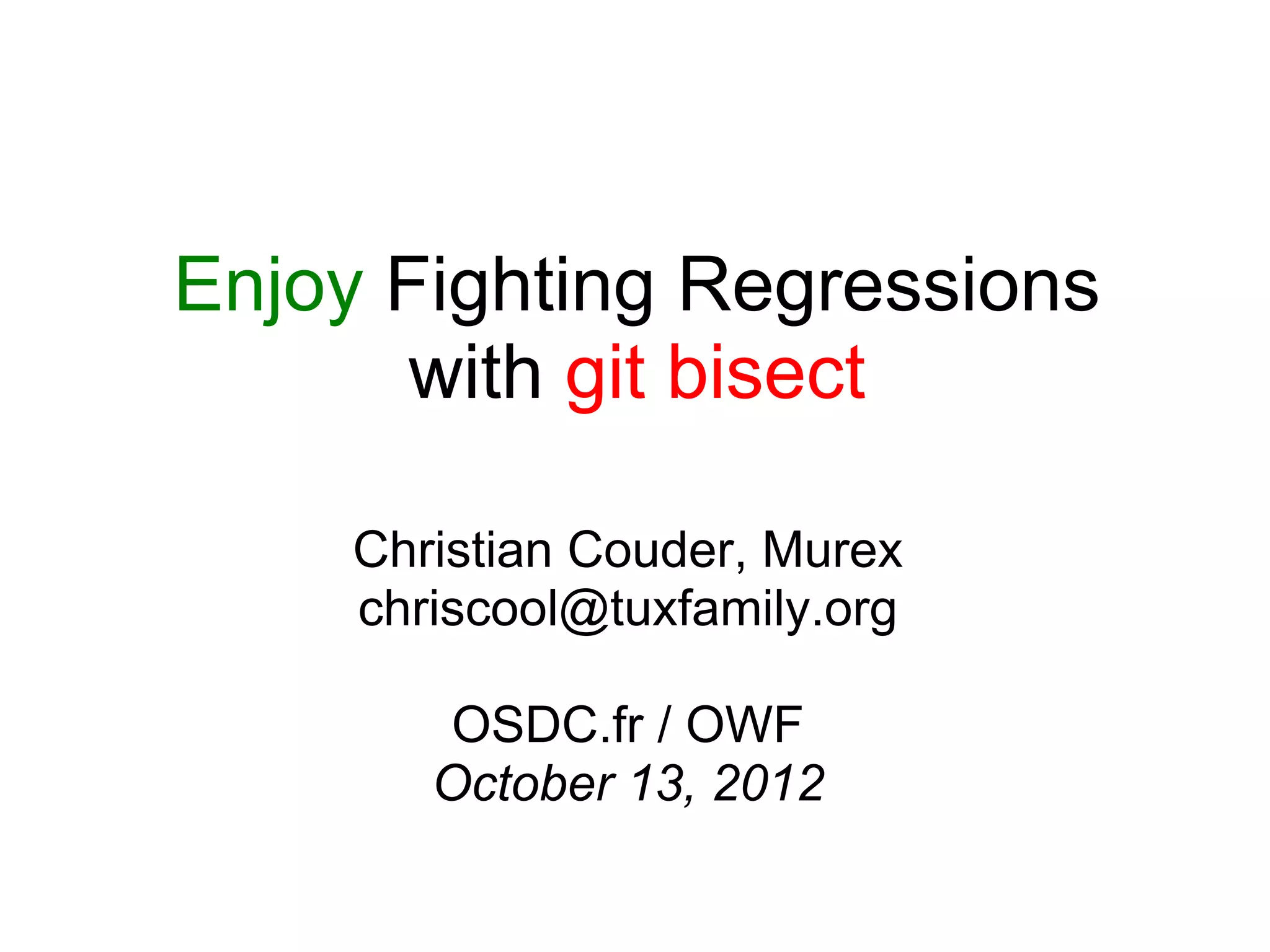 Enjoy Fighting Regressions
       with git bisect

     Christian Couder, Murex
     chriscool@tuxfamily.org

         OSDC.fr / OWF
        October 13, 2012
 