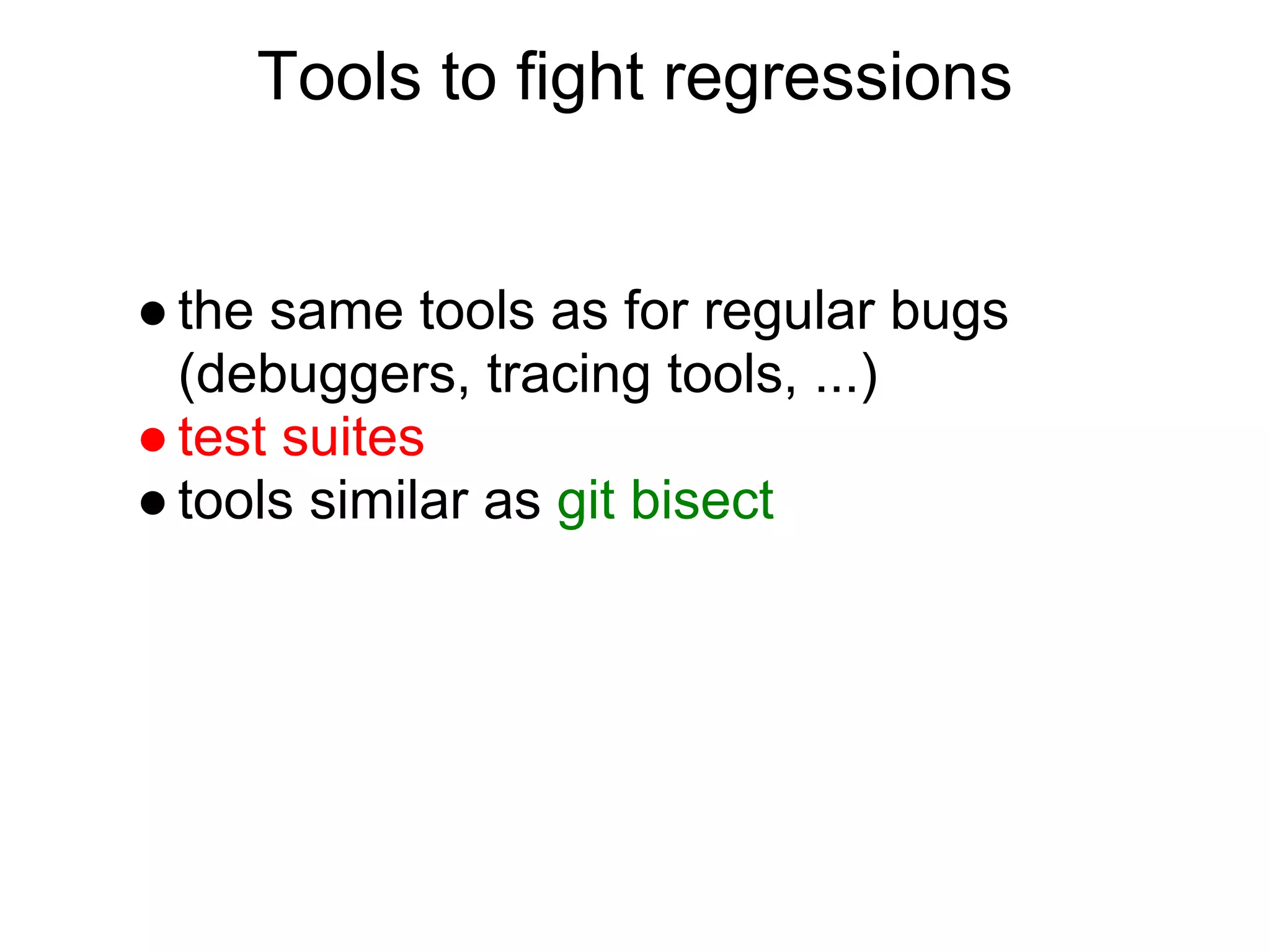 Tools to fight regressions


● the same tools as for regular bugs
  (debuggers, tracing tools, ...)
● test suites
● tools similar as git bisect
 