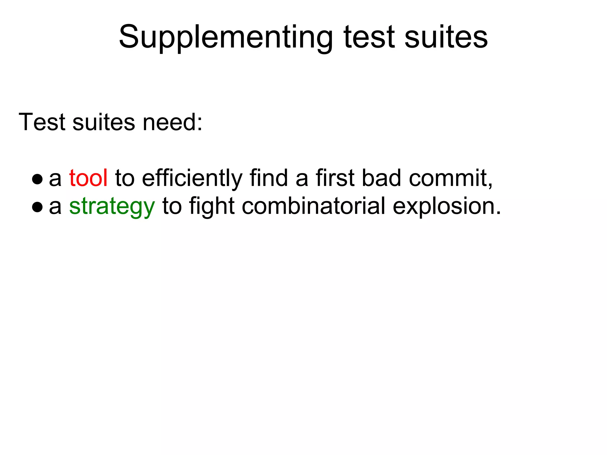 Supplementing test suites

Test suites need:

 ● a tool to efficiently find a first bad commit,
 ● a strategy to fight combinatorial explosion.
 