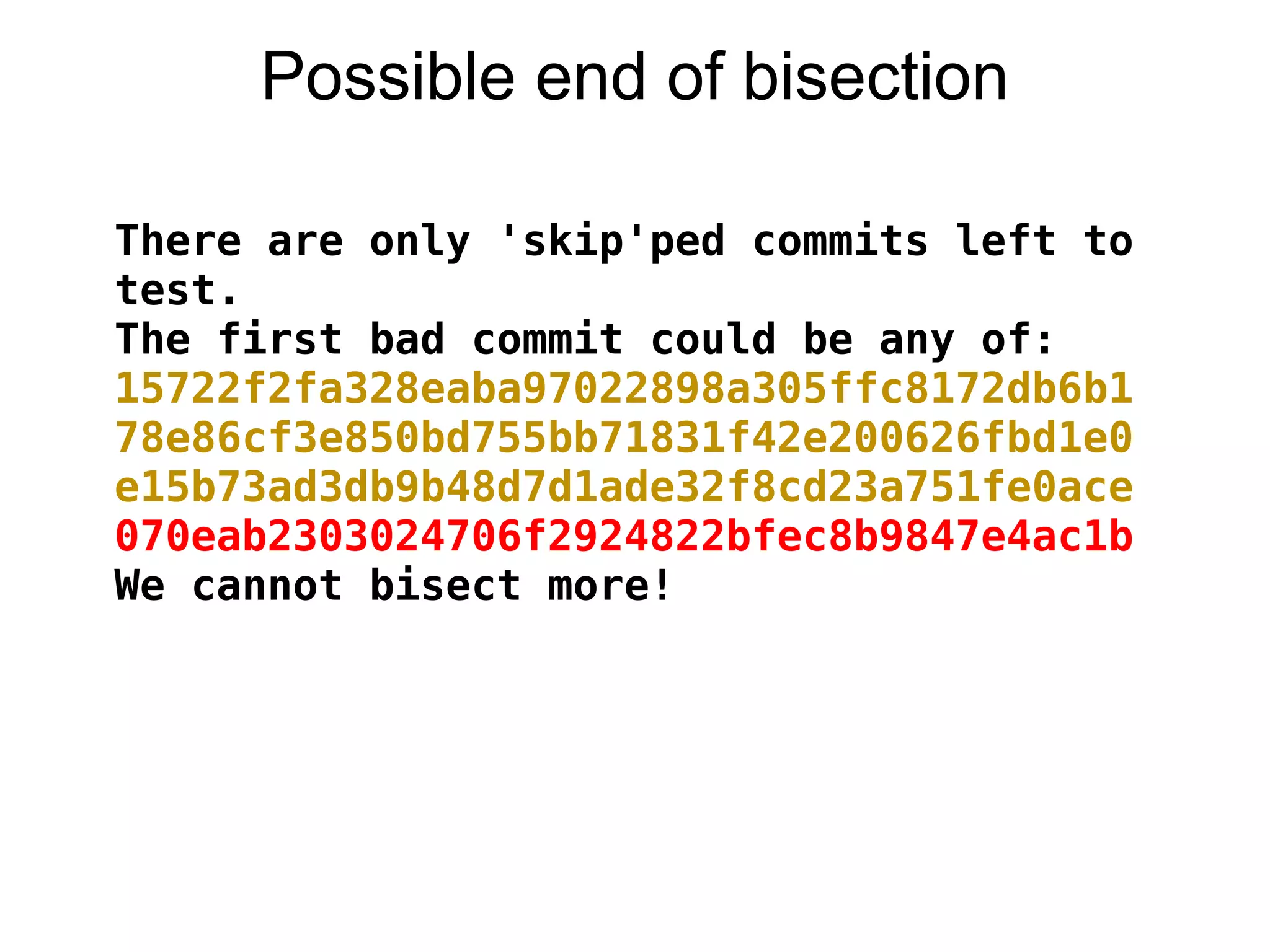 Possible end of bisection

There are only 'skip'ped commits left to
test.
The first bad commit could be any of:
15722f2fa328eaba97022898a305ffc8172db6b1
78e86cf3e850bd755bb71831f42e200626fbd1e0
e15b73ad3db9b48d7d1ade32f8cd23a751fe0ace
070eab2303024706f2924822bfec8b9847e4ac1b
We cannot bisect more!
 