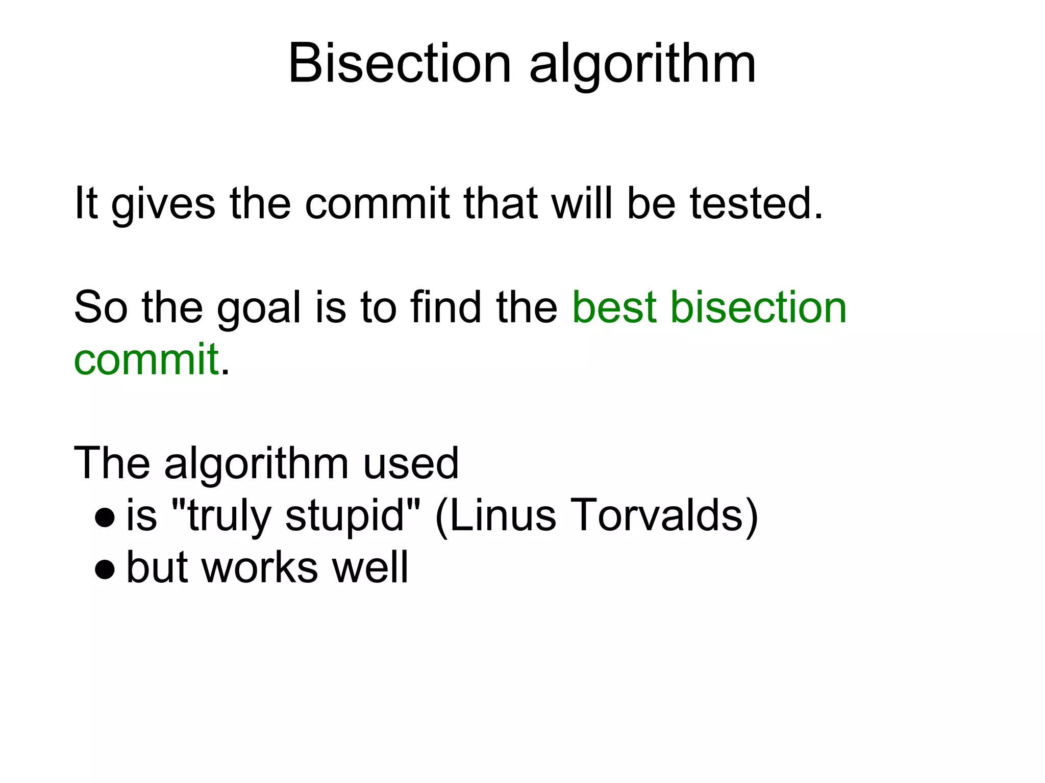Bisection algorithm

It gives the commit that will be tested.

So the goal is to find the best bisection
commit.

The algorithm used
 ● is "truly stupid" (Linus Torvalds)
 ● but works well
 