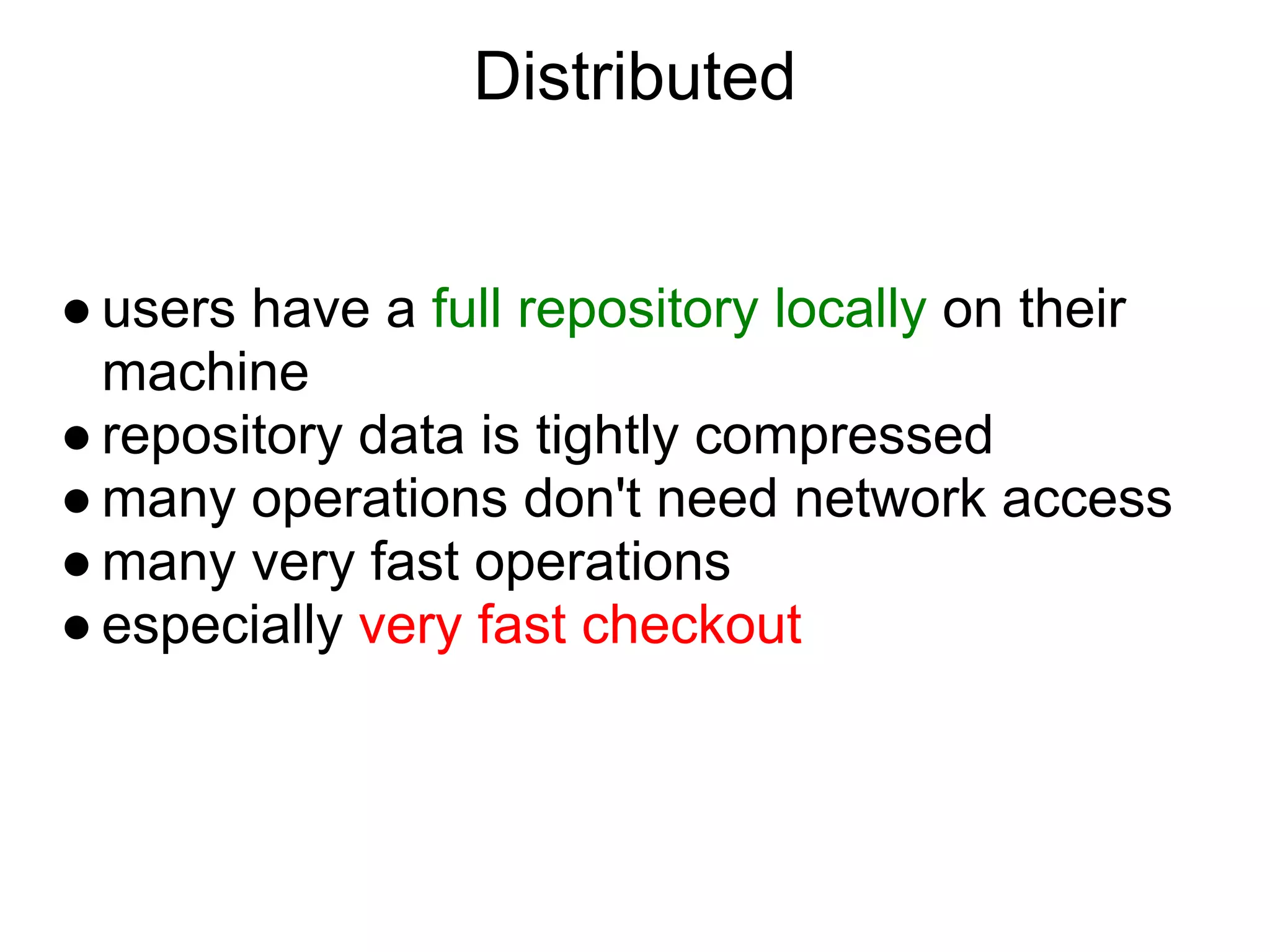 Distributed


● users have a full repository locally on their
  machine
● repository data is tightly compressed
● many operations don't need network access
● many very fast operations
● especially very fast checkout
 