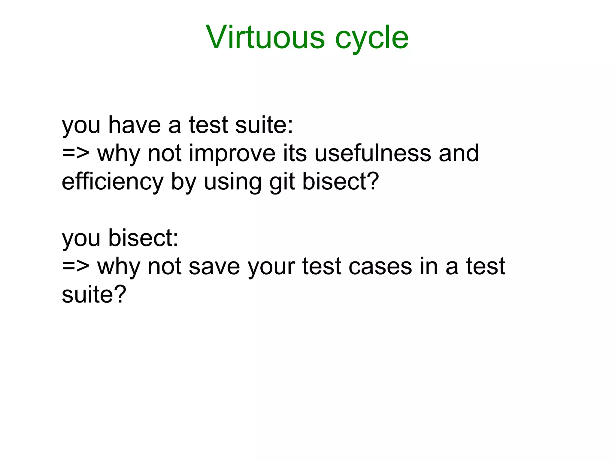 Virtuous cycle

you have a test suite:
=> why not improve its usefulness and
efficiency by using git bisect?

you bisect:
=> why not save your test cases in a test
suite?
 