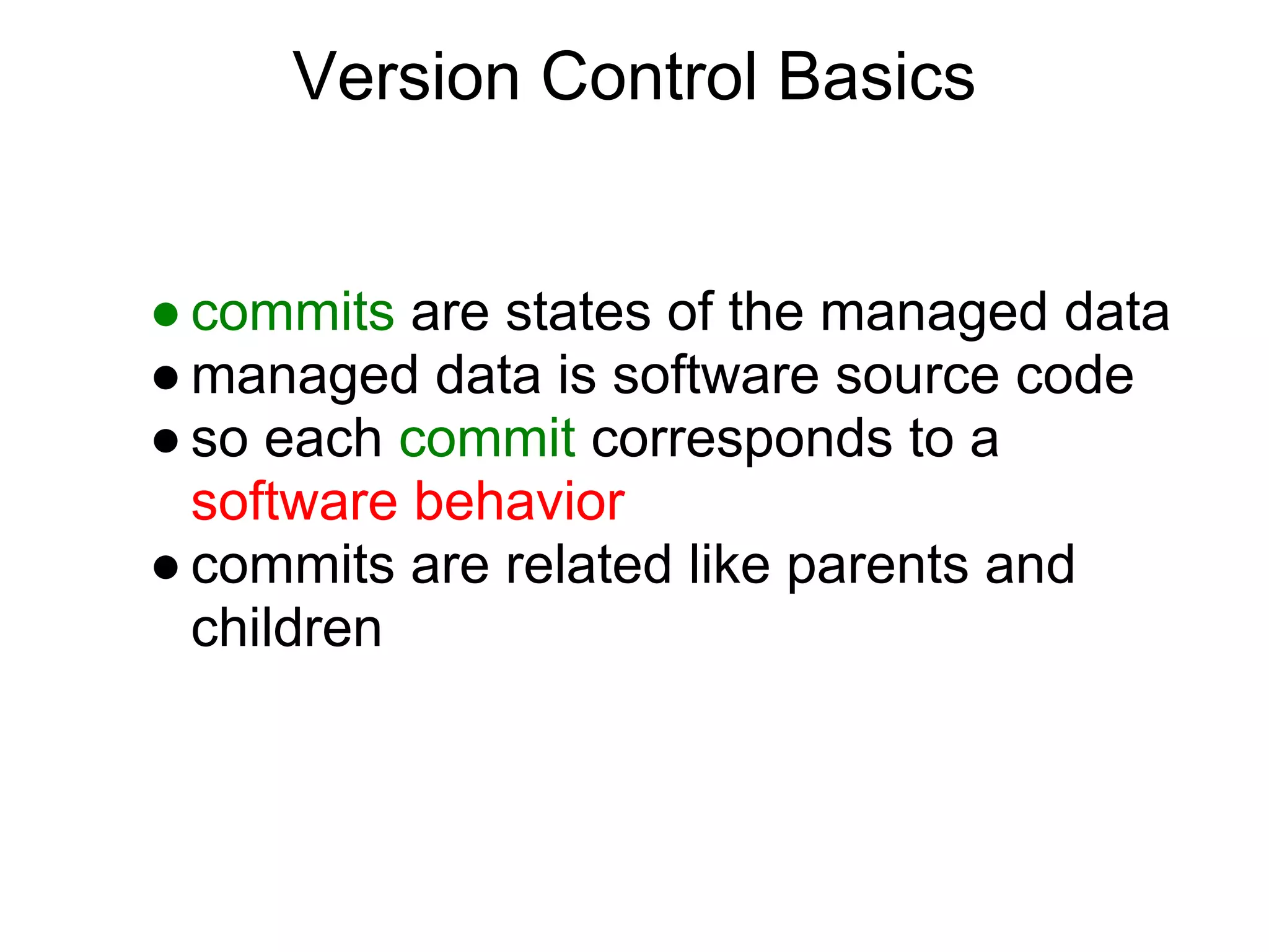 Version Control Basics


● commits are states of the managed data
● managed data is software source code
● so each commit corresponds to a
  software behavior
● commits are related like parents and
  children
 