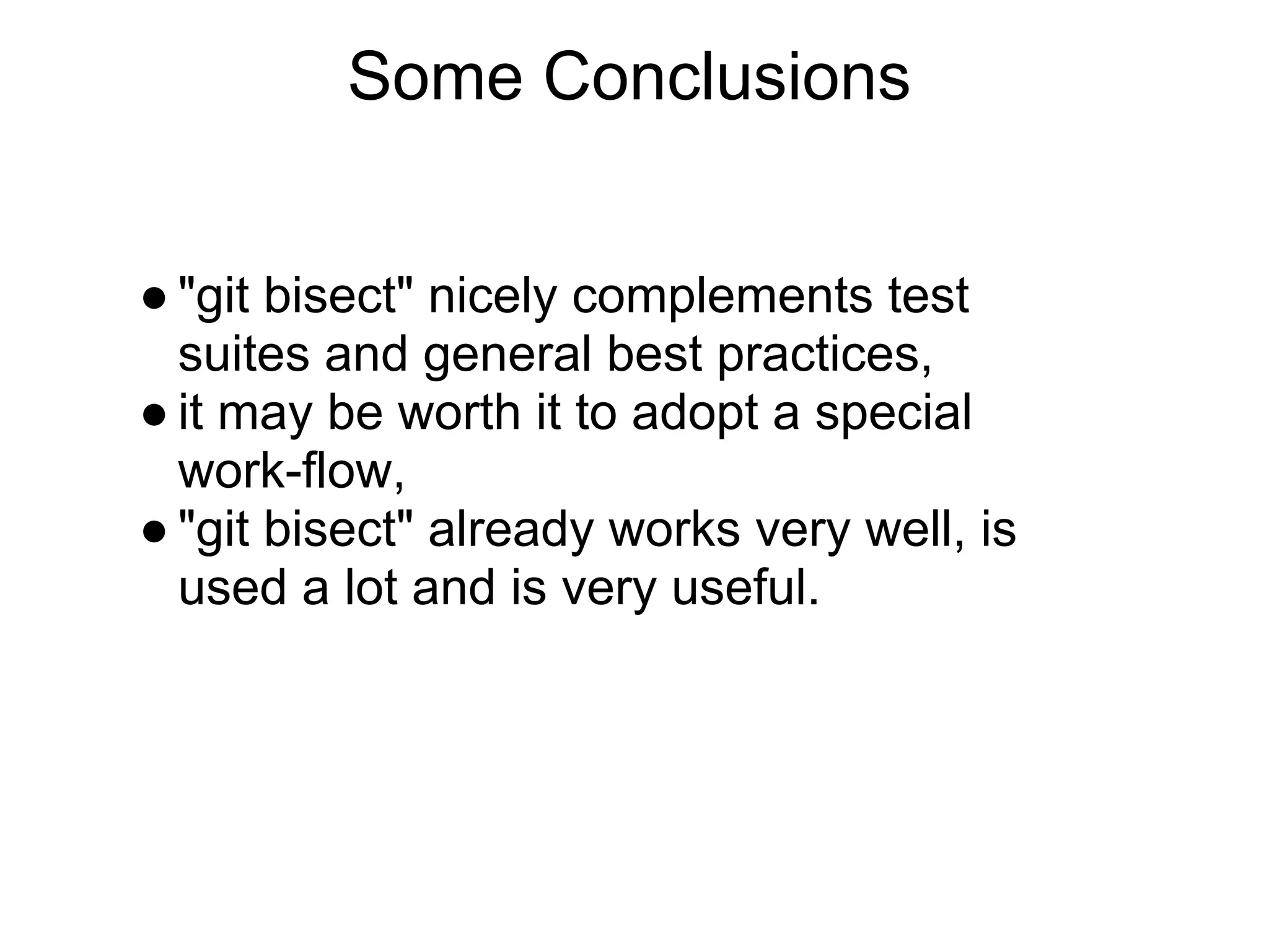 Some Conclusions


● "git bisect" nicely complements test
  suites and general best practices,
● it may be worth it to adopt a special
  work-flow,
● "git bisect" already works very well, is
  used a lot and is very useful.
 