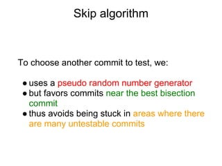 Skip algorithm



To choose another commit to test, we:

 ● uses a pseudo random number generator
 ● but favors commits ne...