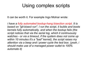 Using complex scripts

It can be worth it. For example Ingo Molnar wrote:

i have a fully automated bootup-hang bisection ...