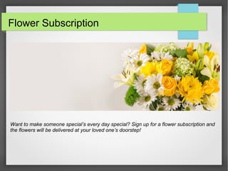Want to make someone special’s every day special? Sign up for a flower subscription and
the flowers will be delivered at your loved one’s doorstep!
Flower Subscription
 