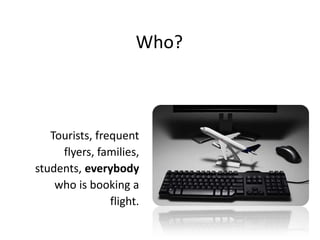 Who?Tourists, frequentflyers, families, students, everybodywhois booking a flight.