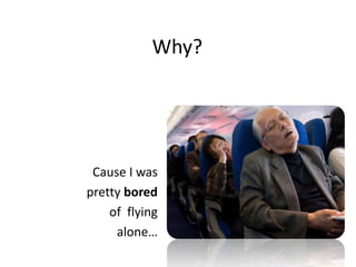 Why?Cause I wasprettyboredofflyingalone…