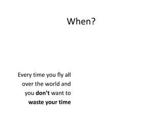 When?Everytimeyouflyallover the world and youdon’t wanttowasteyourtime