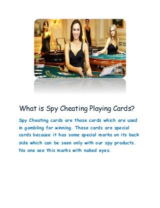 What is Spy Cheating Playing Cards?
Spy Cheating cards are those cards which are used
in gambling for winning. These cards are special
cards because it has some special marks on its back
side which can be seen only with our spy products.
No one see this marks with naked eyes.
 
