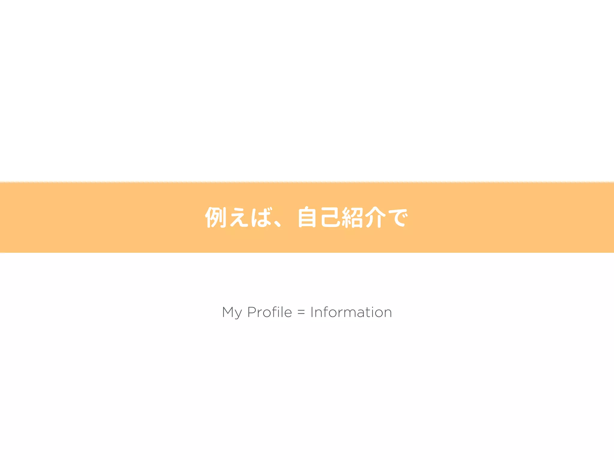 My Profile = Information
例えば、自己紹介で
 