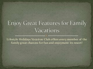 Lifestyle Holidays Vacation Club offers every member of the 
family great chances for fun and enjoyment its resort! 
 