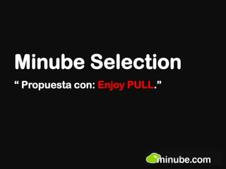Minube Selection
“ Propuesta con: Enjoy PULL.”
 