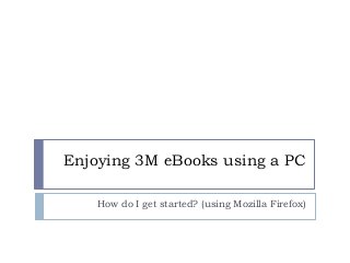 Enjoying 3M eBooks using a PC

    How do I get started? (using Mozilla Firefox)
 
