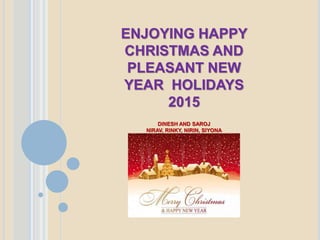 ENJOYING HAPPY
CHRISTMAS AND
PLEASANT NEW
YEAR HOLIDAYS
2015
DINESH AND SAROJ
NIRAV, RINKY, NIRIN, SIYONA
SUMIT
 