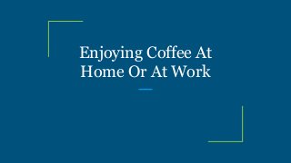 Enjoying Coffee At
Home Or At Work
 