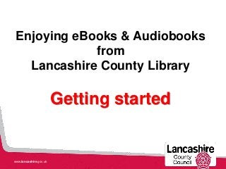 Enjoying eBooks & Audiobooks
from
Lancashire County Library
Getting started
www.lancashire.gov.uk
 