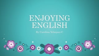 ENJOYING
ENGLISH
By Carolina Velaquez C
 